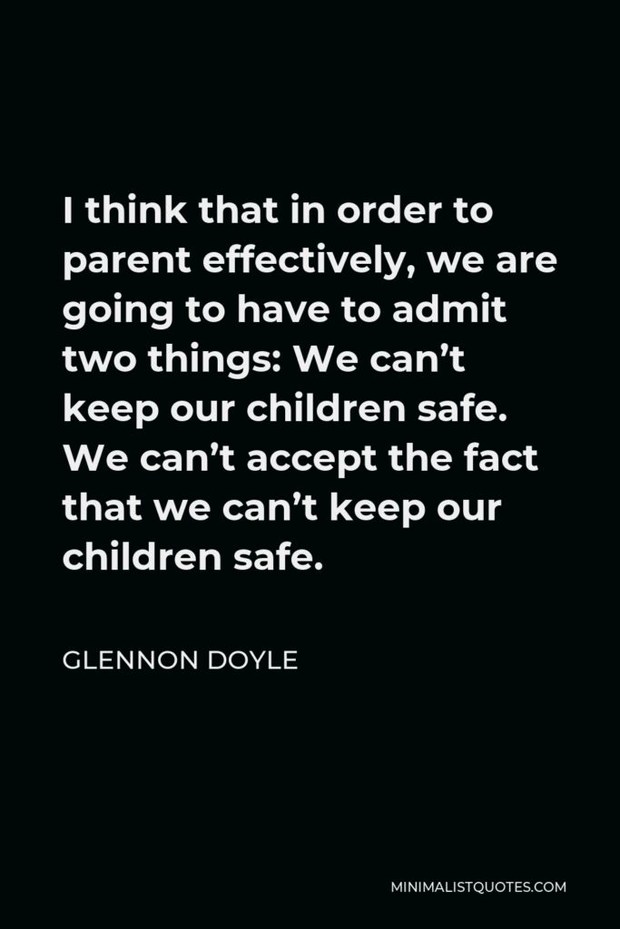 Glennon Doyle Quote - I think that in order to parent effectively, we are going to have to admit two things: We can’t keep our children safe. We can’t accept the fact that we can’t keep our children safe.