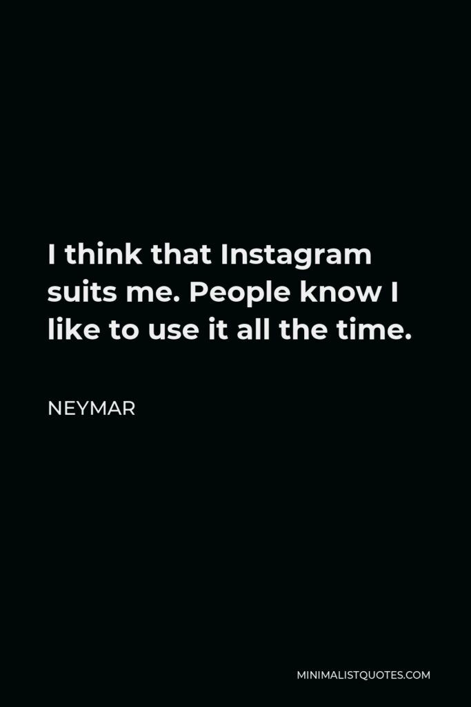 Neymar Quote - I think that Instagram suits me. People know I like to use it all the time.