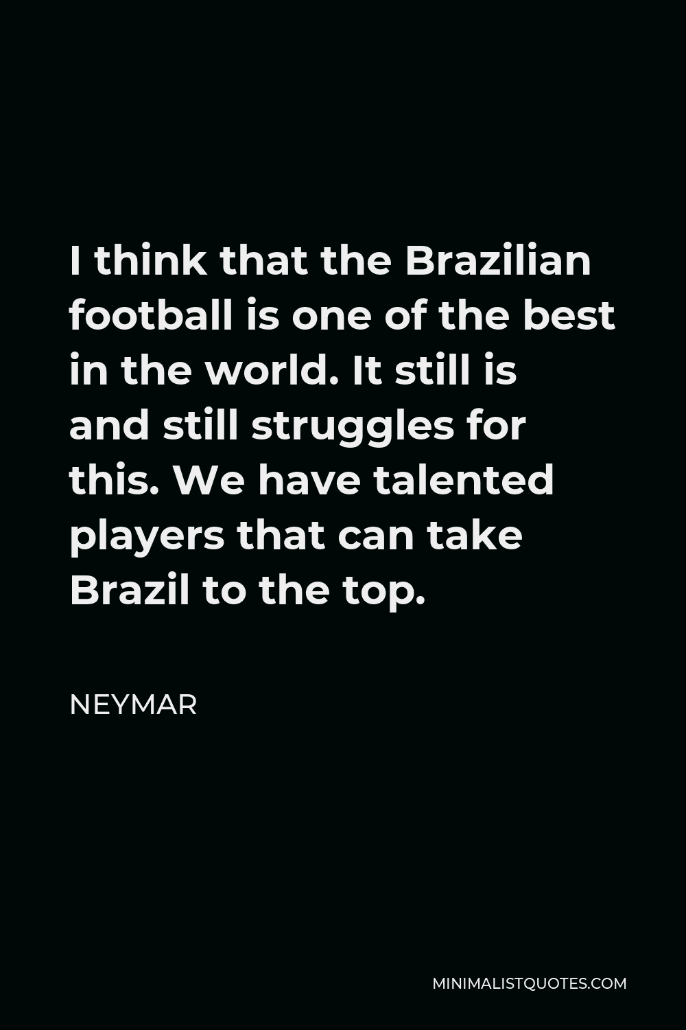 Neymar Quote - I think that the Brazilian football is one of the best in the world. It still is and still struggles for this. We have talented players that can take Brazil to the top.