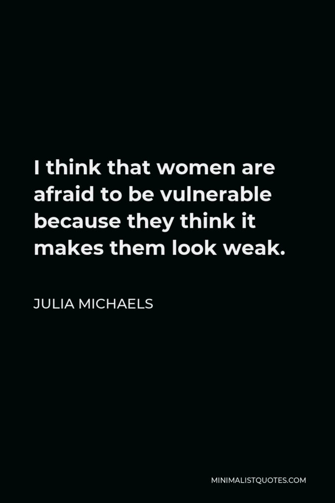 Julia Michaels Quote - I think that women are afraid to be vulnerable because they think it makes them look weak.