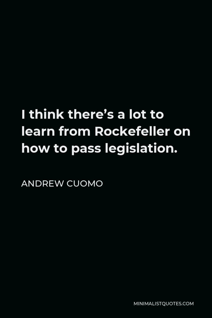 Andrew Cuomo Quote - I think there’s a lot to learn from Rockefeller on how to pass legislation.