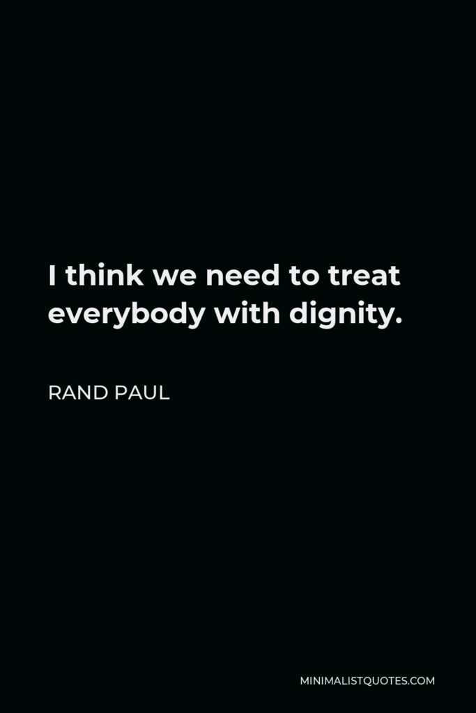 Rand Paul Quote - I think we need to treat everybody with dignity.