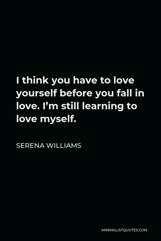 Serena Williams Quote - I think you have to love yourself before you fall in love. I’m still learning to love myself.