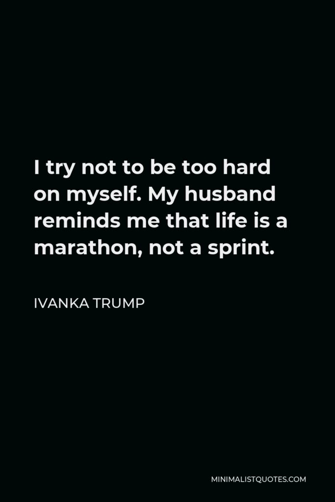 Ivanka Trump Quote - I try not to be too hard on myself. My husband reminds me that life is a marathon, not a sprint.