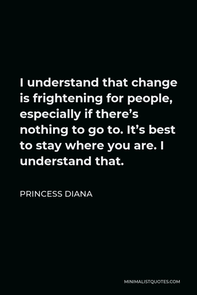 Princess Diana Quote - I understand that change is frightening for people, especially if there’s nothing to go to. It’s best to stay where you are. I understand that.