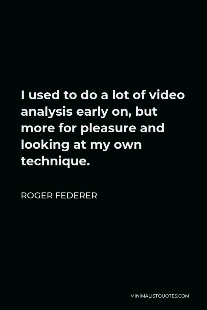 Roger Federer Quote - I used to do a lot of video analysis early on, but more for pleasure and looking at my own technique.