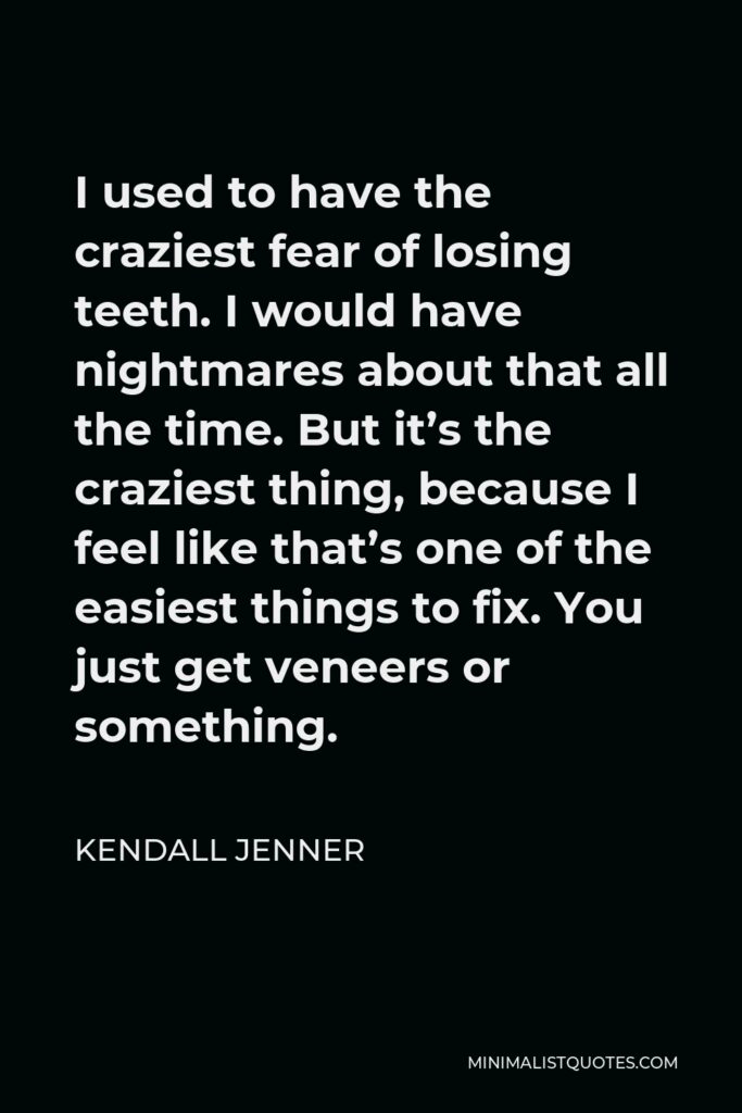 Kendall Jenner Quote - I used to have the craziest fear of losing teeth. I would have nightmares about that all the time. But it’s the craziest thing, because I feel like that’s one of the easiest things to fix. You just get veneers or something.