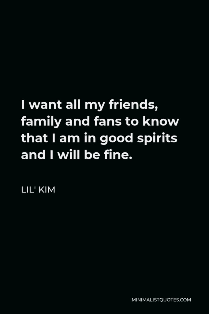 Lil' Kim Quote - I want all my friends, family and fans to know that I am in good spirits and I will be fine.