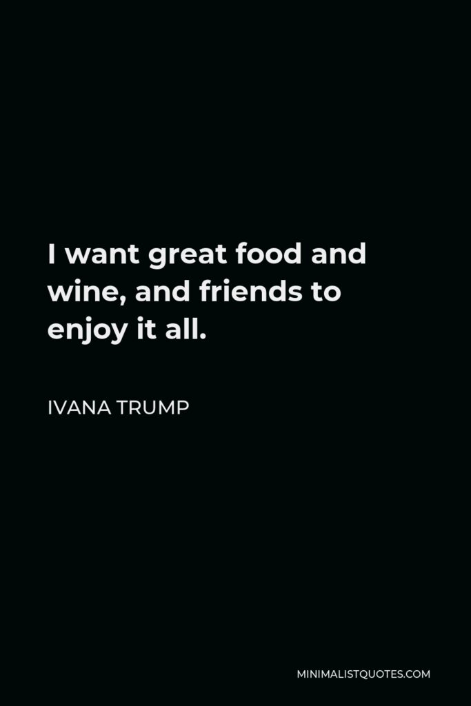 Ivana Trump Quote - I want great food and wine, and friends to enjoy it all.