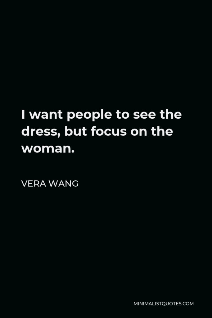 Vera Wang Quote - I want people to see the dress, but focus on the woman.