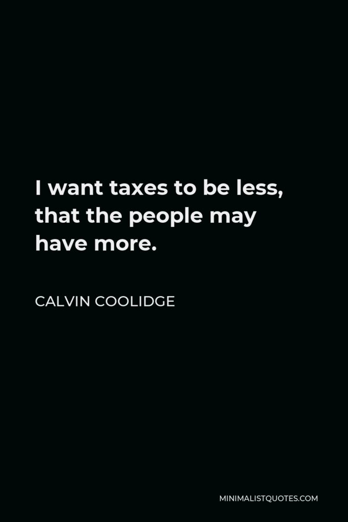 Calvin Coolidge Quote - I want taxes to be less, that the people may have more.