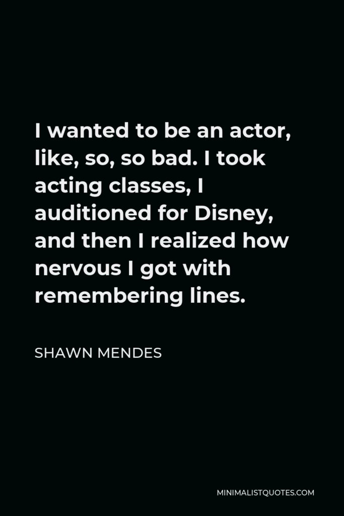 Shawn Mendes Quote - I wanted to be an actor, like, so, so bad. I took acting classes, I auditioned for Disney, and then I realized how nervous I got with remembering lines.
