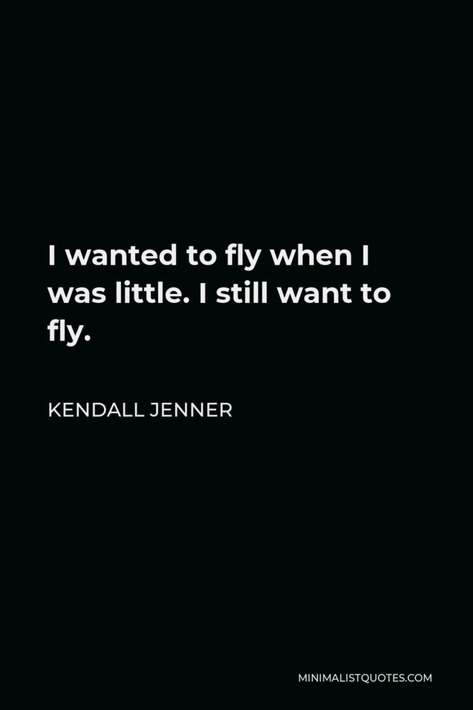Kendall Jenner Quote - I wanted to fly when I was little. I still want to fly.