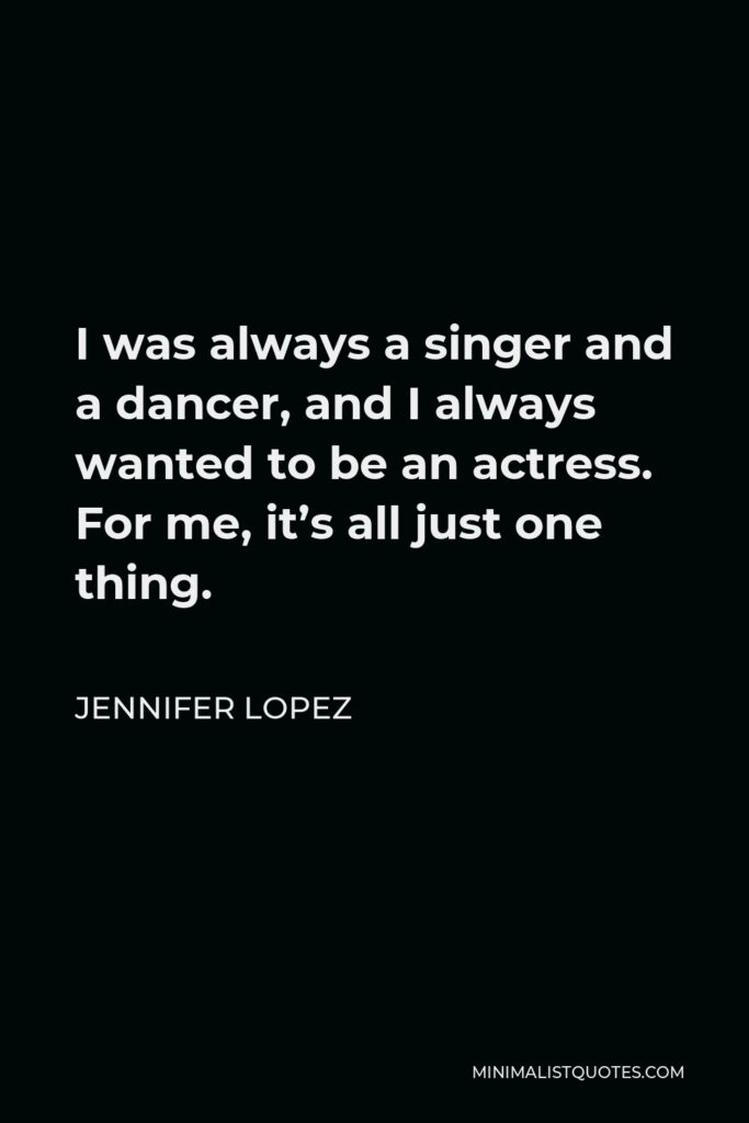 Jennifer Lopez Quote - I was always a singer and a dancer, and I always wanted to be an actress. For me, it’s all just one thing.