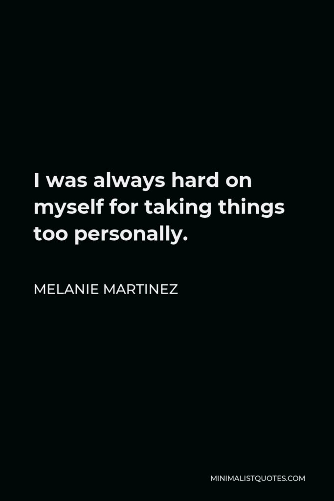 Melanie Martinez Quote - I was always hard on myself for taking things too personally.