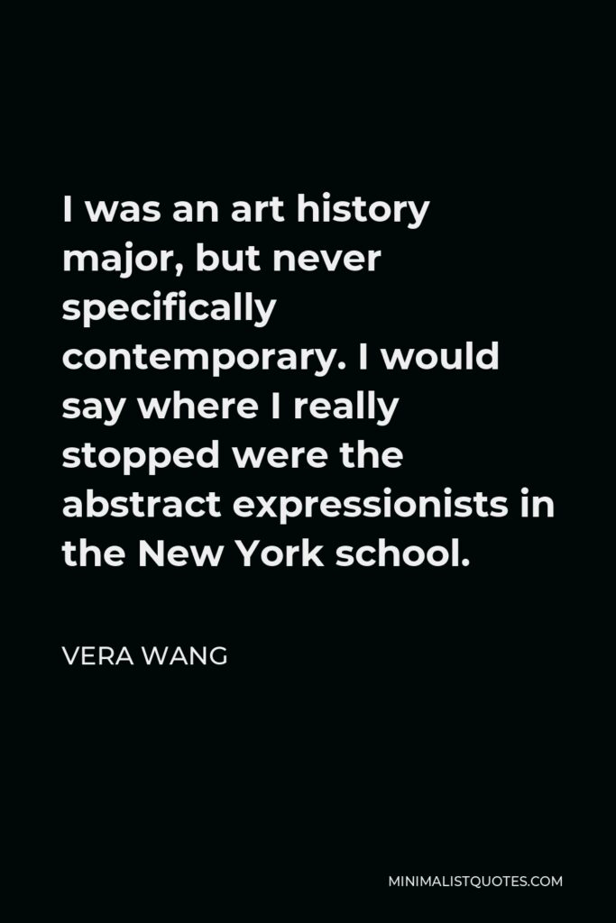 Vera Wang Quote - I was an art history major, but never specifically contemporary. I would say where I really stopped were the abstract expressionists in the New York school.