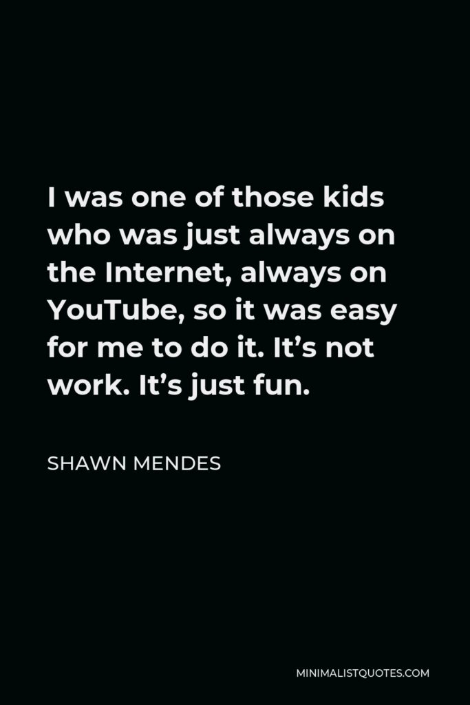 Shawn Mendes Quote - I was one of those kids who was just always on the Internet, always on YouTube, so it was easy for me to do it. It’s not work. It’s just fun.