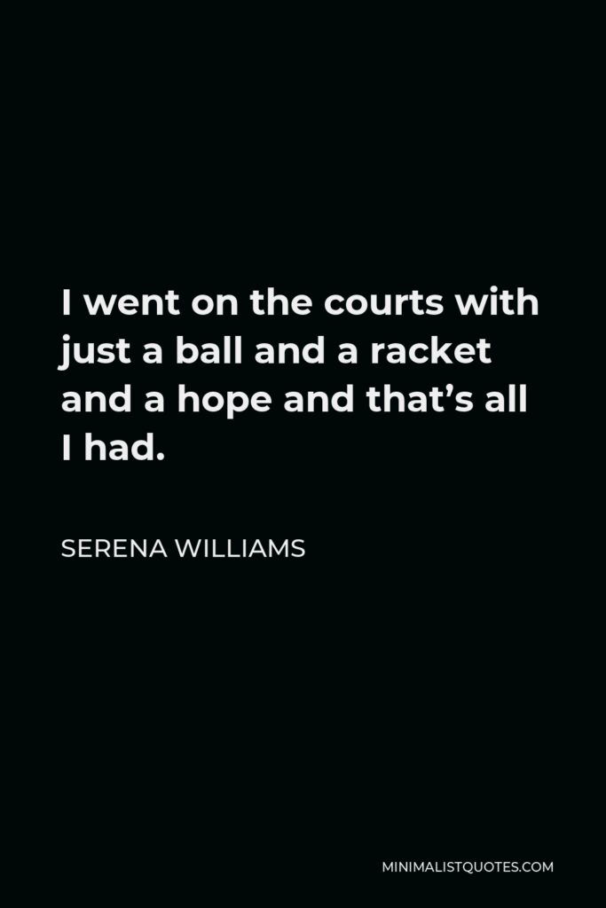 Serena Williams Quote - I went on the courts with just a ball and a racket and a hope and that’s all I had.
