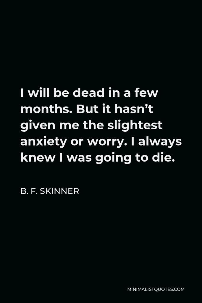 B. F. Skinner Quote - I will be dead in a few months. But it hasn’t given me the slightest anxiety or worry. I always knew I was going to die.