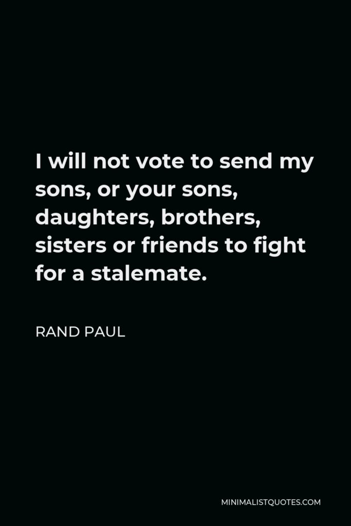 Rand Paul Quote - I will not vote to send my sons, or your sons, daughters, brothers, sisters or friends to fight for a stalemate.
