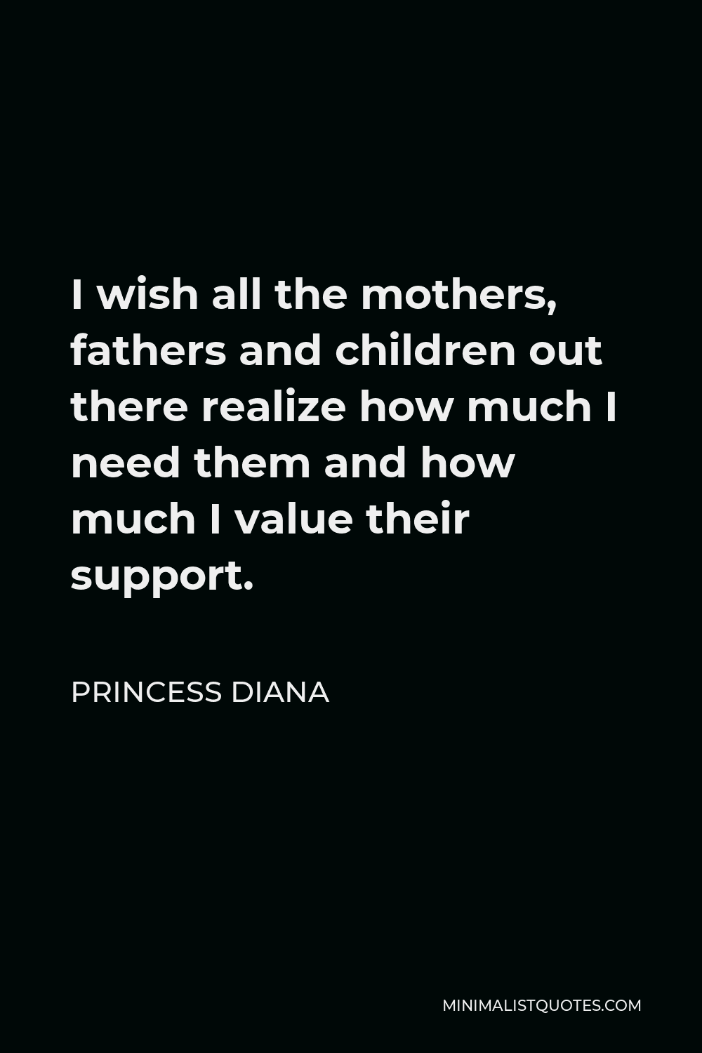 Princess Diana Quote - I wish all the mothers, fathers and children out there realize how much I need them and how much I value their support.