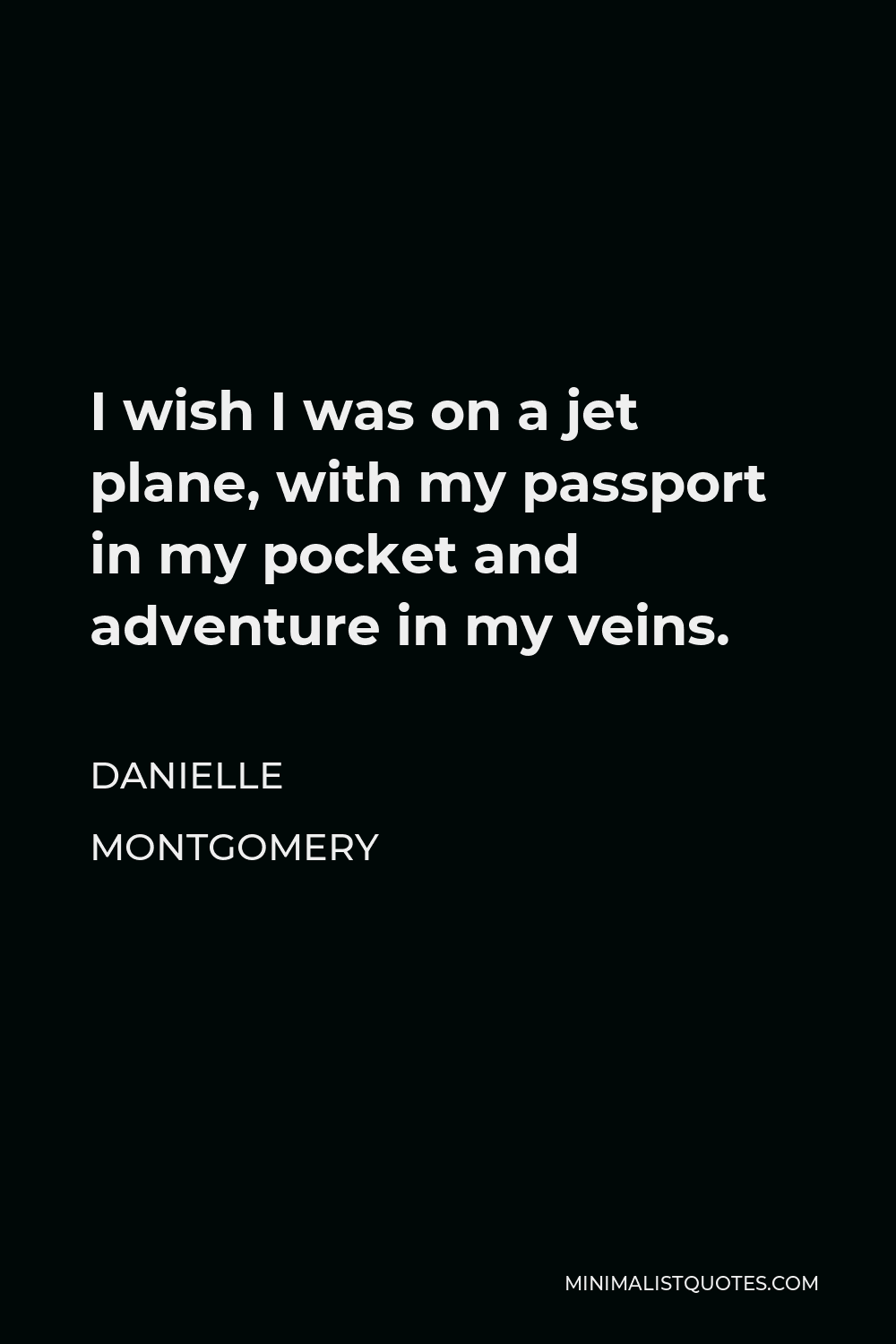 Danielle Montgomery Quote - I wish I was on a jet plane, with my passport in my pocket and adventure in my veins.