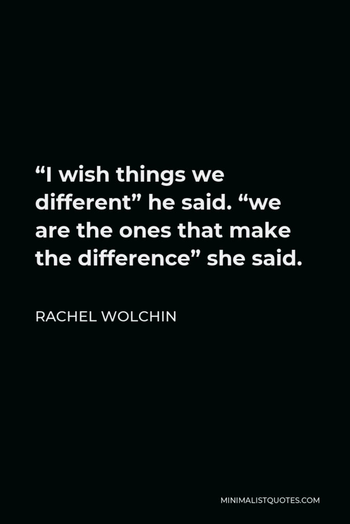 Rachel Wolchin Quote - “I wish things we different” he said. “we are the ones that make the difference” she said.
