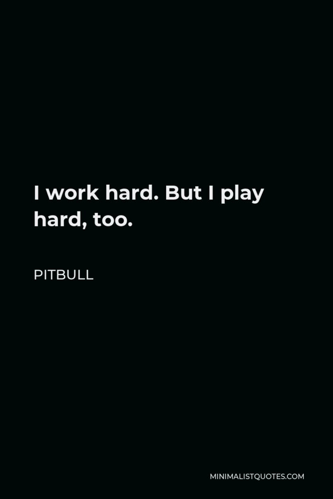 Pitbull Quote - I work hard. But I play hard, too.