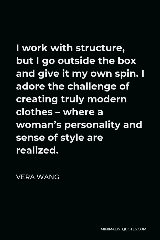 Vera Wang Quote - I work with structure, but I go outside the box and give it my own spin. I adore the challenge of creating truly modern clothes – where a woman’s personality and sense of style are realized.