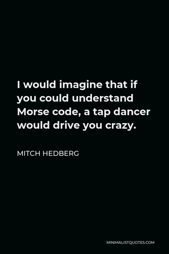 Mitch Hedberg Quote - I would imagine that if you could understand Morse code, a tap dancer would drive you crazy.