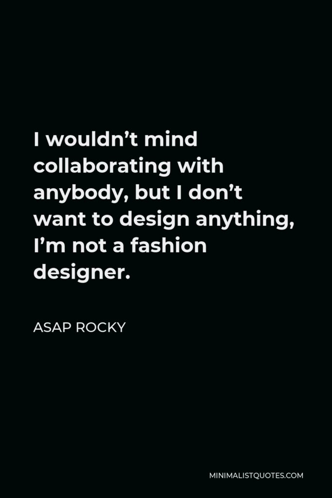 ASAP Rocky Quote - I wouldn’t mind collaborating with anybody, but I don’t want to design anything, I’m not a fashion designer.