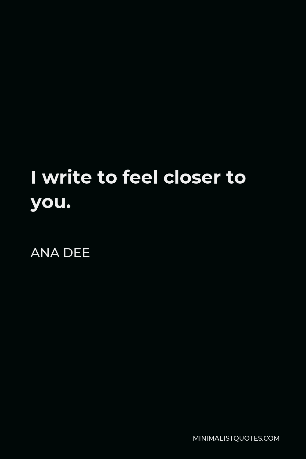 Ana Dee Quote - I write to feel closer to you.