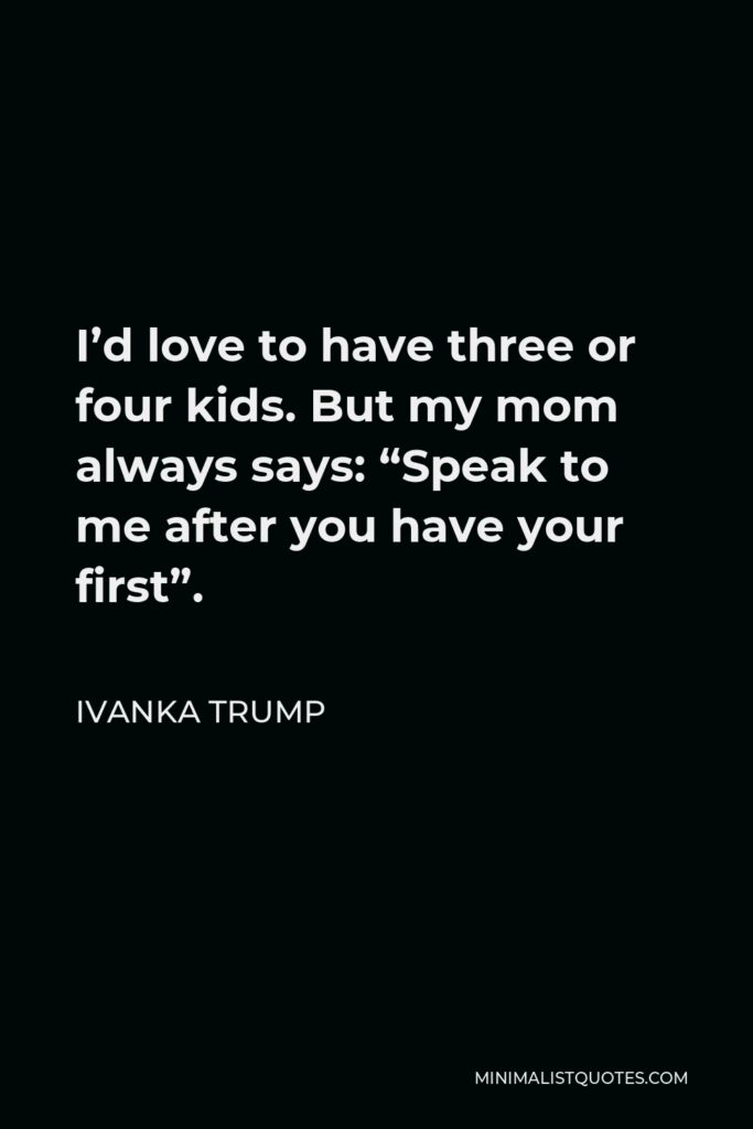 Ivanka Trump Quote - I’d love to have three or four kids. But my mom always says: “Speak to me after you have your first”.