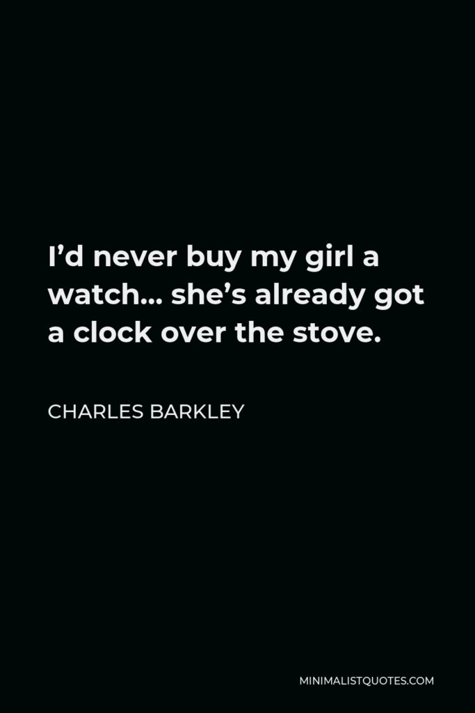 Charles Barkley Quote - I’d never buy my girl a watch… she’s already got a clock over the stove.