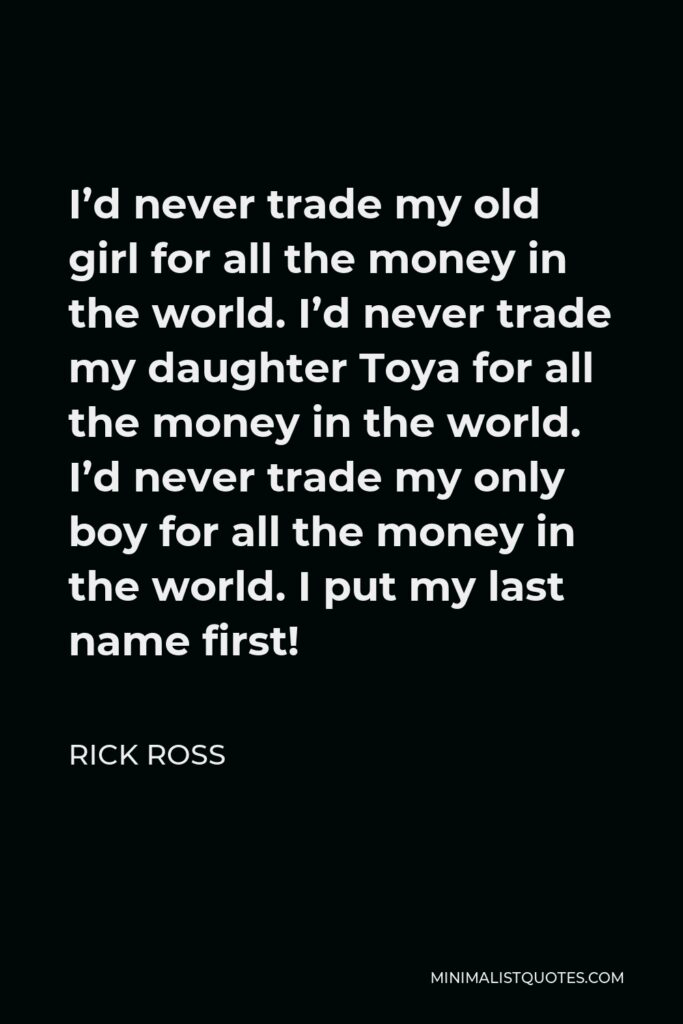 Rick Ross Quote - I’d never trade my old girl for all the money in the world. I’d never trade my daughter Toya for all the money in the world. I’d never trade my only boy for all the money in the world. I put my last name first!