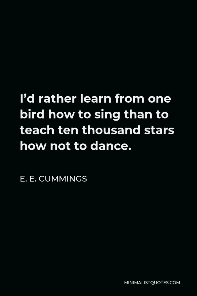 E. E. Cummings Quote - I’d rather learn from one bird how to sing than to teach ten thousand stars how not to dance.
