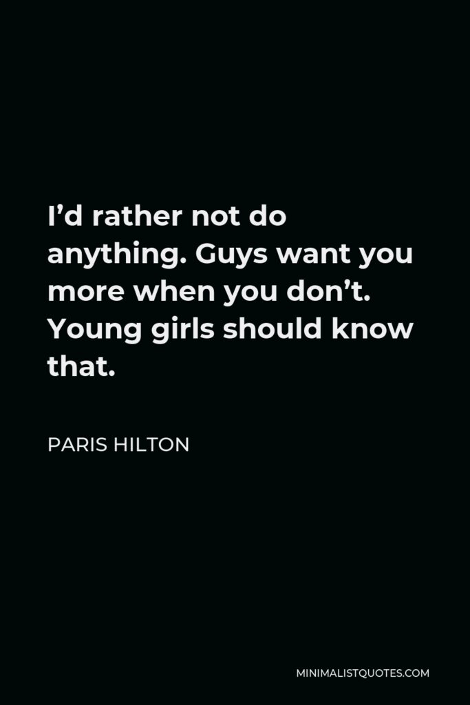 Paris Hilton Quote - I’d rather not do anything. Guys want you more when you don’t. Young girls should know that.