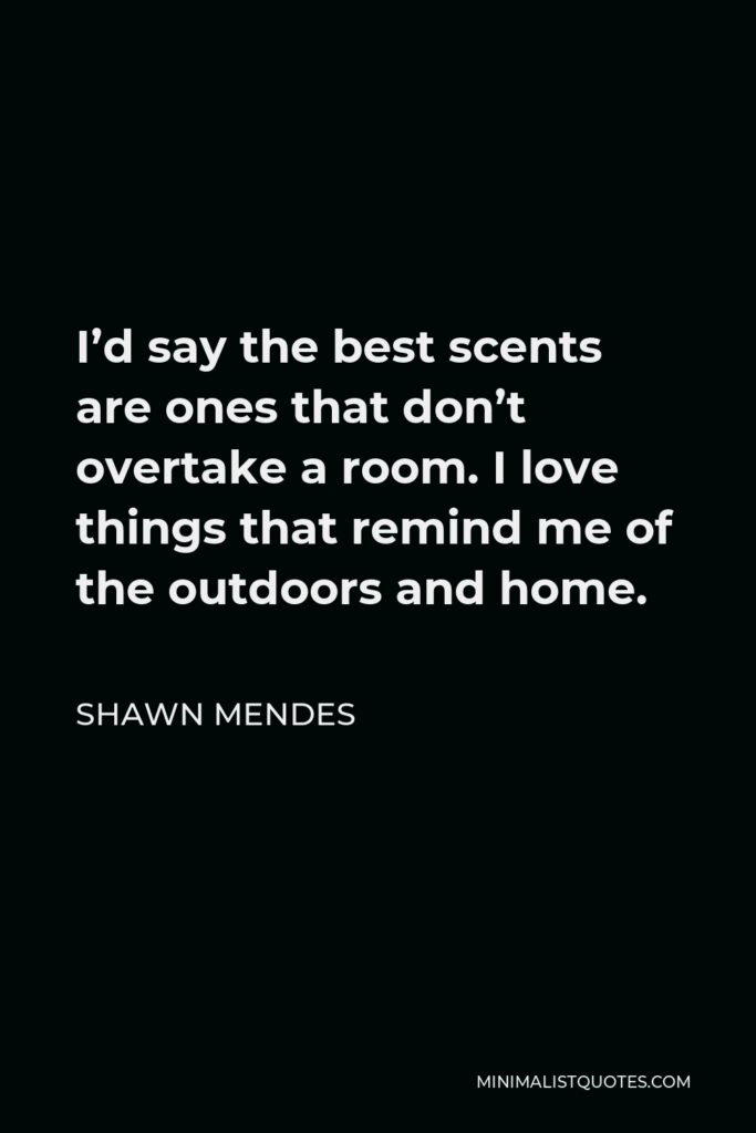 Shawn Mendes Quote - I’d say the best scents are ones that don’t overtake a room. I love things that remind me of the outdoors and home.
