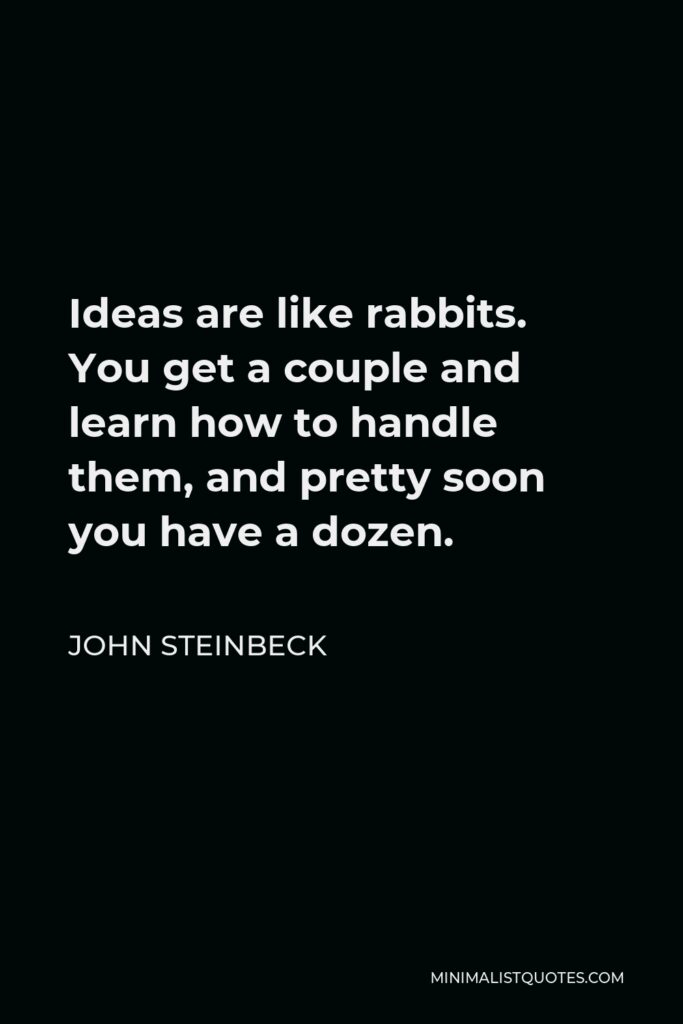John Steinbeck Quote - Ideas are like rabbits. You get a couple and learn how to handle them, and pretty soon you have a dozen.