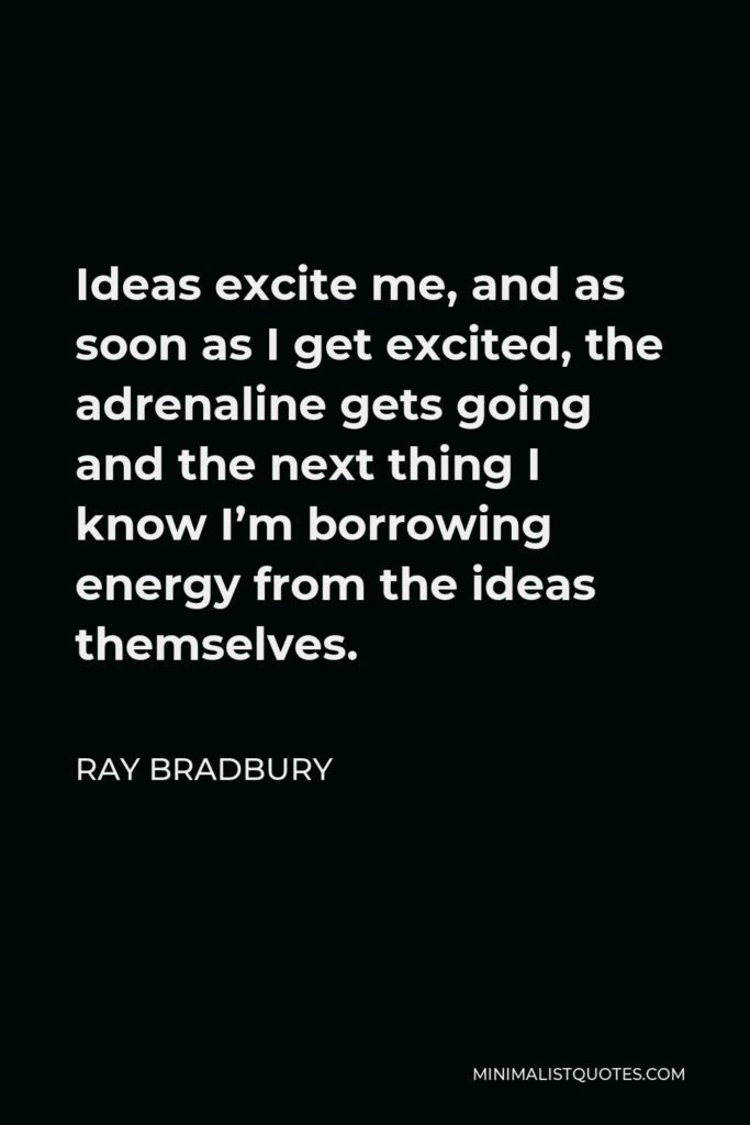 Ray Bradbury Quote - Ideas excite me, and as soon as I get excited, the adrenaline gets going and the next thing I know I’m borrowing energy from the ideas themselves.