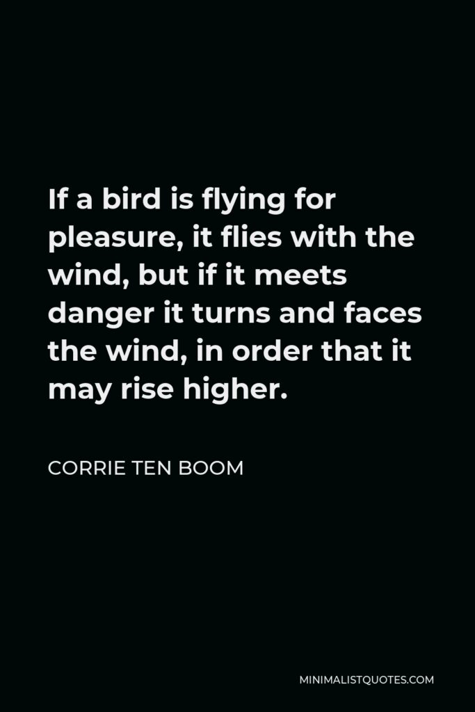Corrie ten Boom Quote - If a bird is flying for pleasure, it flies with the wind, but if it meets danger it turns and faces the wind, in order that it may rise higher.