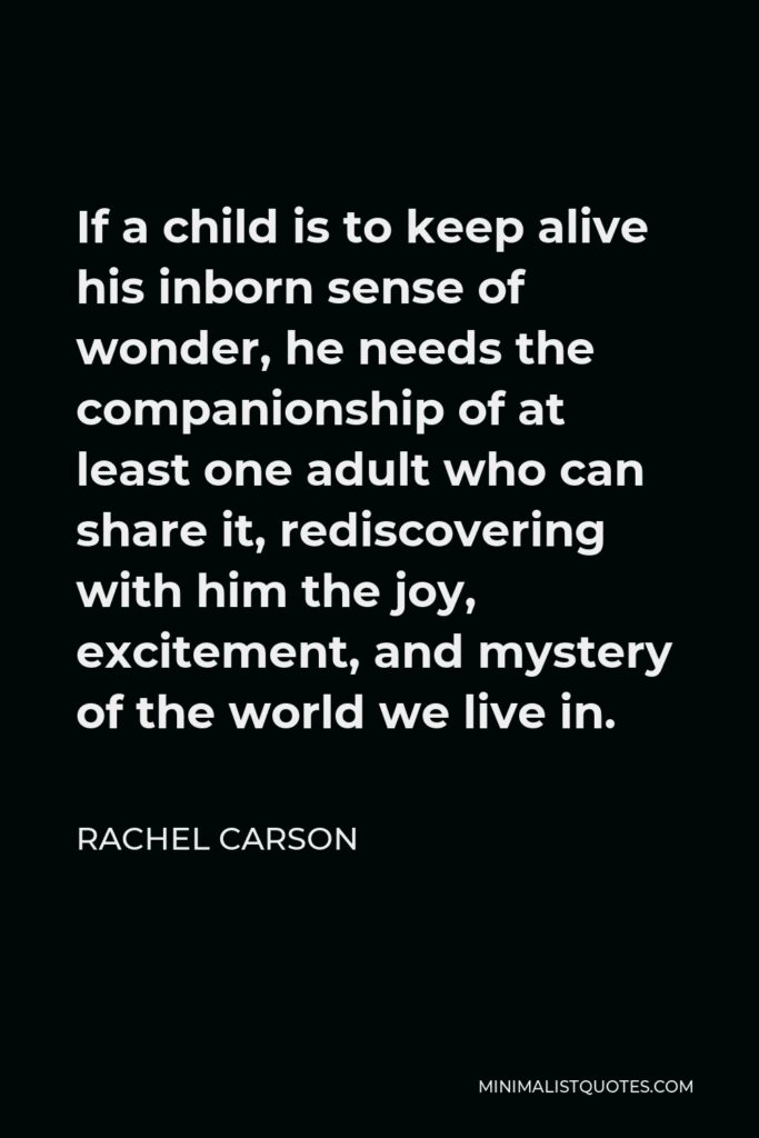 Rachel Carson Quote - If a child is to keep alive his inborn sense of wonder, he needs the companionship of at least one adult who can share it, rediscovering with him the joy, excitement, and mystery of the world we live in.