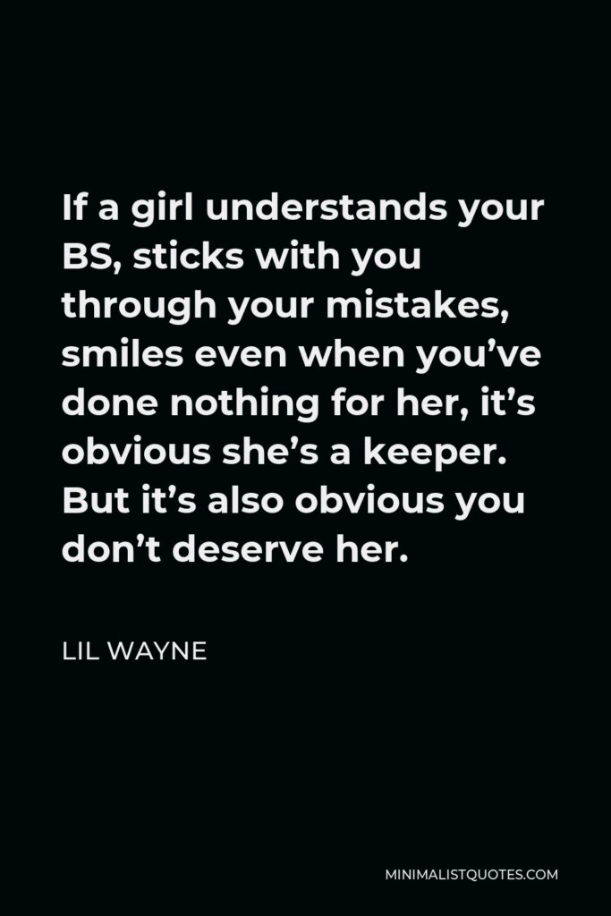 Lil Wayne Quote - If a girl understands your BS, sticks with you through your mistakes, smiles even when you’ve done nothing for her, it’s obvious she’s a keeper. But it’s also obvious you don’t deserve her.
