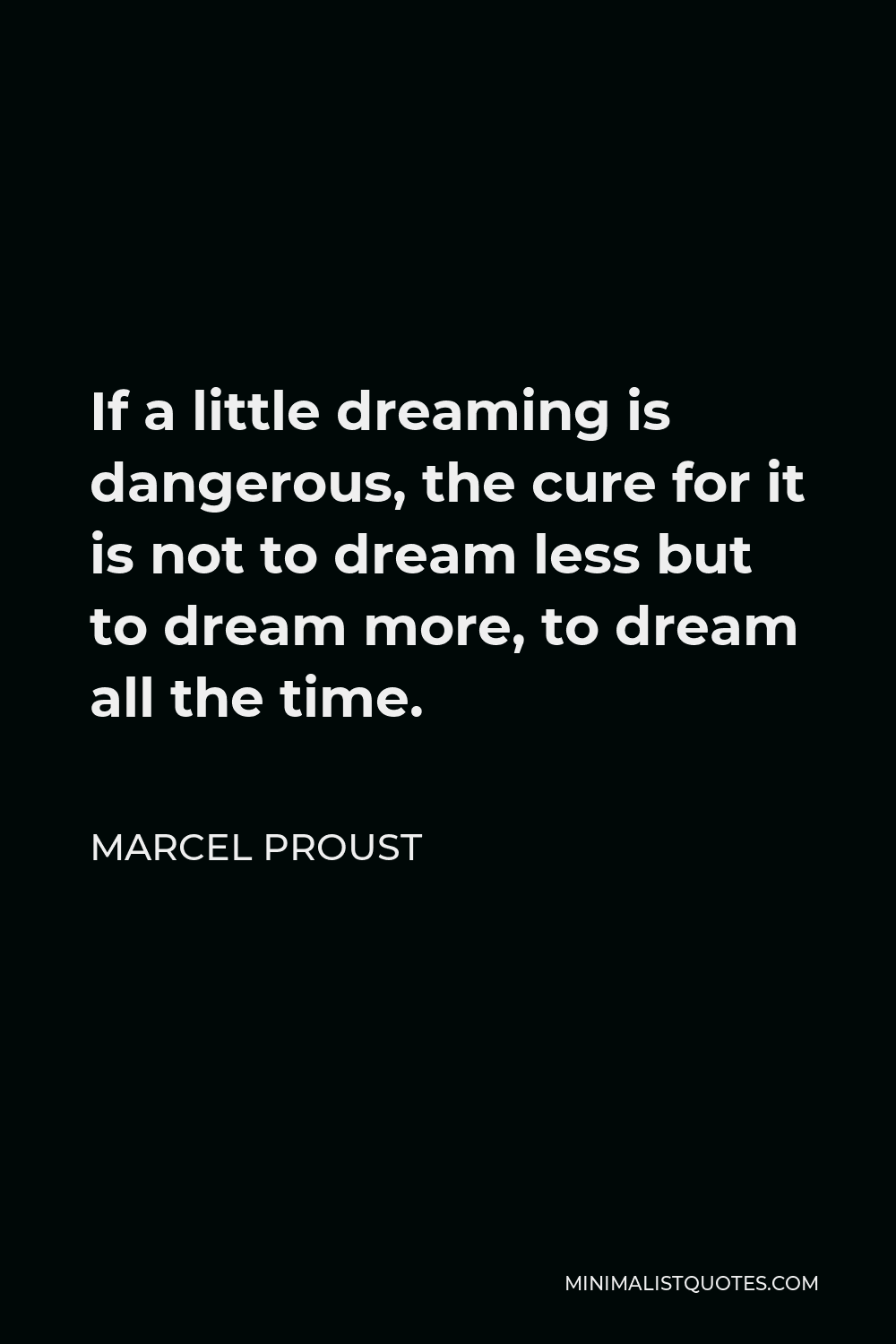 Marcel Proust Quote - If a little dreaming is dangerous, the cure for it is not to dream less but to dream more, to dream all the time.