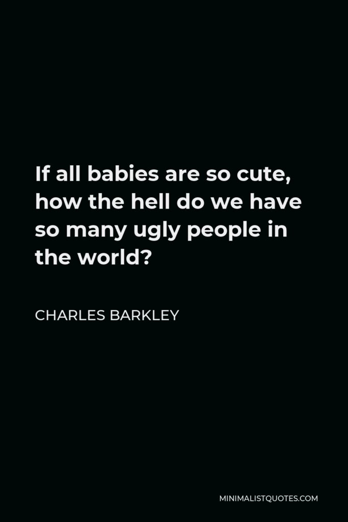 Charles Barkley Quote - If all babies are so cute, how the hell do we have so many ugly people in the world?