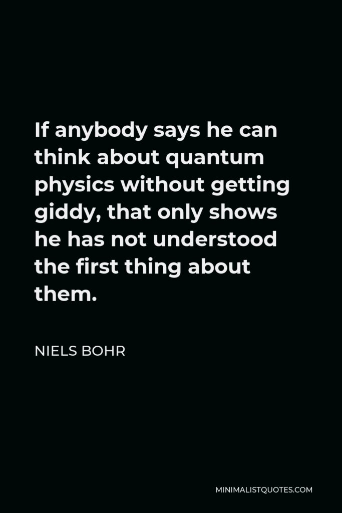 Niels Bohr Quote - If anybody says he can think about quantum physics without getting giddy, that only shows he has not understood the first thing about them.