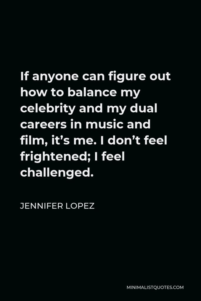 Jennifer Lopez Quote - If anyone can figure out how to balance my celebrity and my dual careers in music and film, it’s me. I don’t feel frightened; I feel challenged.
