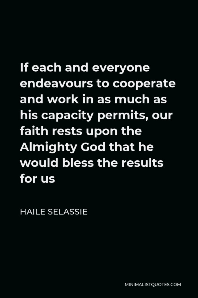 Haile Selassie Quote - If each and everyone endeavours to cooperate and work in as much as his capacity permits, our faith rests upon the Almighty God that he would bless the results for us