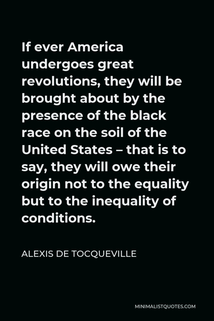 Alexis de Tocqueville Quote - If ever America undergoes great revolutions, they will be brought about by the presence of the black race on the soil of the United States – that is to say, they will owe their origin not to the equality but to the inequality of conditions.