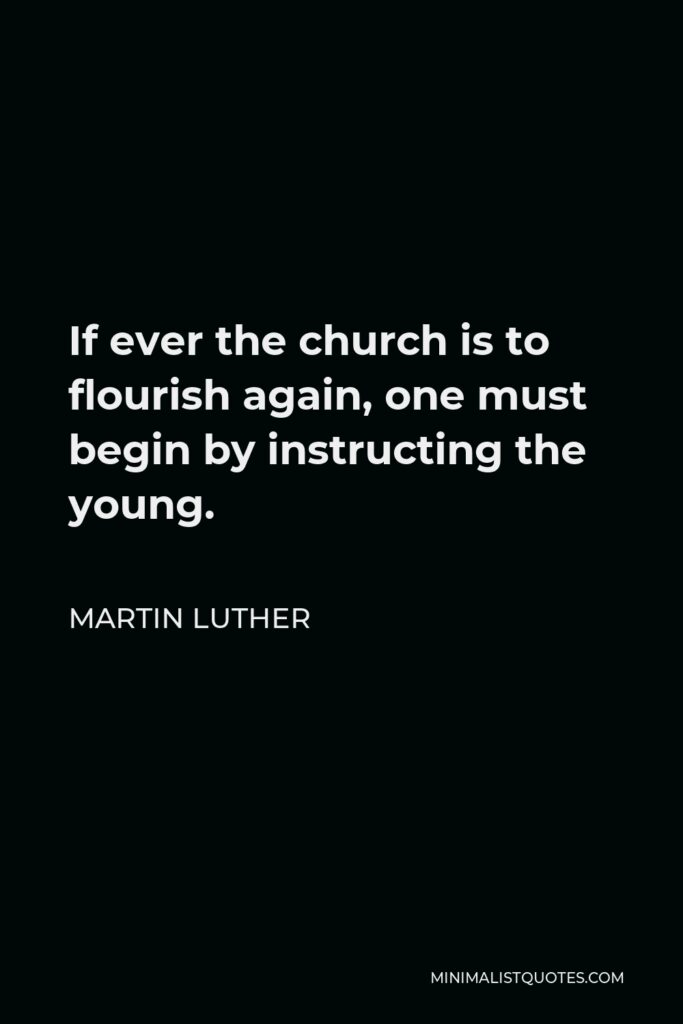 Martin Luther Quote - If ever the church is to flourish again, one must begin by instructing the young.